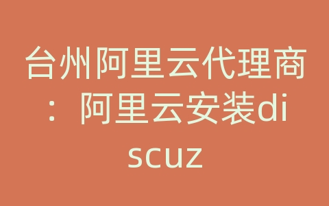 台州阿里云代理商：阿里云安装discuz