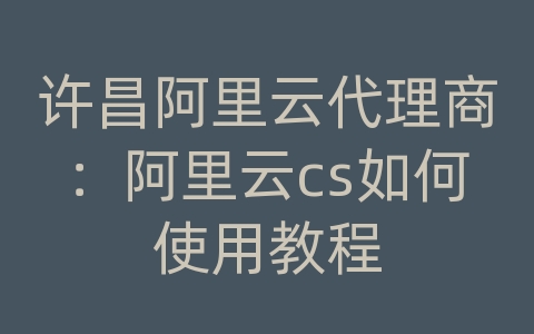 许昌阿里云代理商：阿里云cs如何使用教程