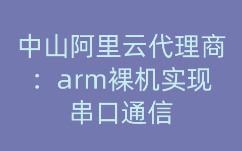 中山阿里云代理商：arm裸机实现串口通信