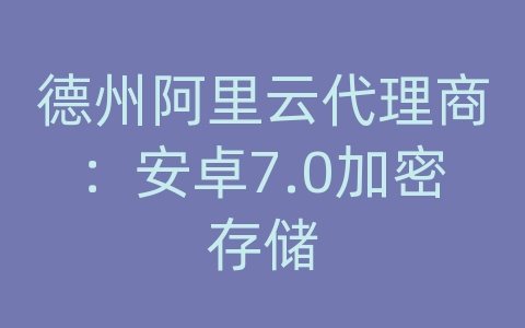 德州阿里云代理商：安卓7.0加密存储