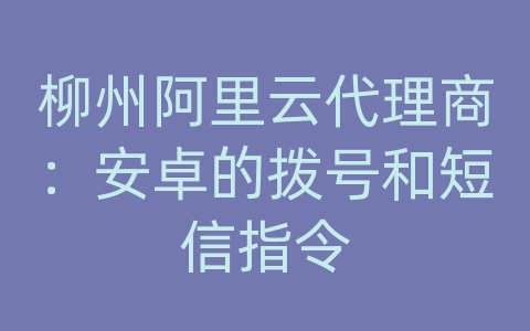 柳州阿里云代理商：安卓的拨号和短信指令