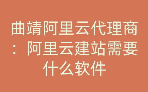 曲靖阿里云代理商：阿里云建站需要什么软件