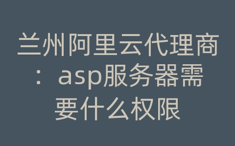 兰州阿里云代理商：asp服务器需要什么权限