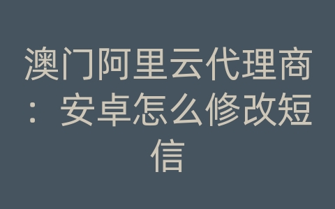 澳门阿里云代理商：安卓怎么修改短信