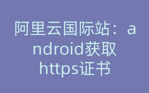 阿里云国际站：android获取https证书