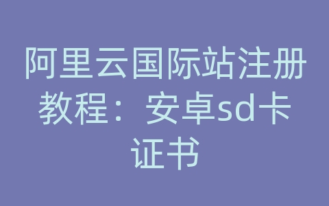 阿里云国际站注册教程：安卓sd卡证书