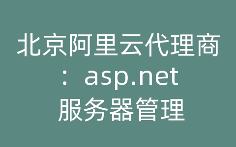 北京阿里云代理商：asp.net 服务器管理