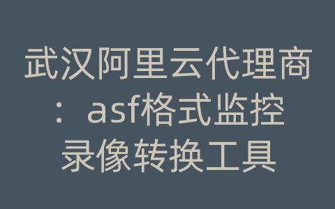 武汉阿里云代理商：asf格式监控录像转换工具