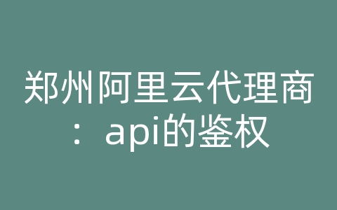 郑州阿里云代理商：api的鉴权