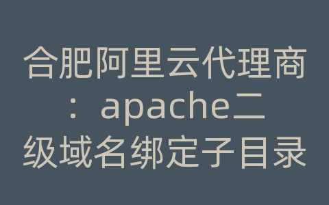 合肥阿里云代理商：apache二级域名绑定子目录