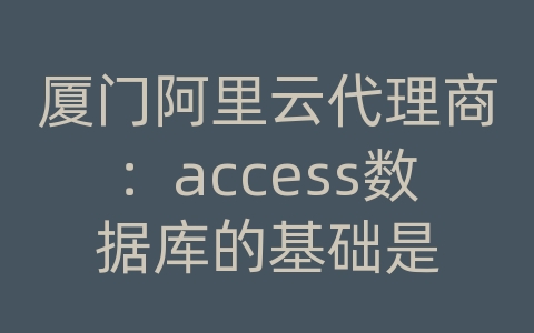 厦门阿里云代理商：access数据库的基础是