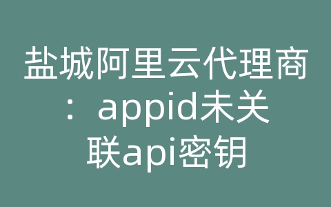 盐城阿里云代理商：appid未关联api密钥