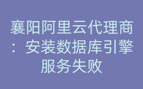 襄阳阿里云代理商：安装数据库引擎服务失败