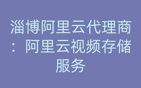 淄博阿里云代理商：阿里云视频存储服务