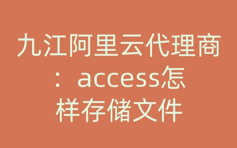 九江阿里云代理商：access怎样存储文件