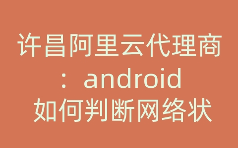 许昌阿里云代理商：android 如何判断网络状态