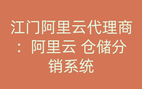 江门阿里云代理商：阿里云 仓储分销系统