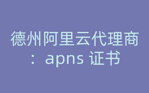 德州阿里云代理商：apns 证书