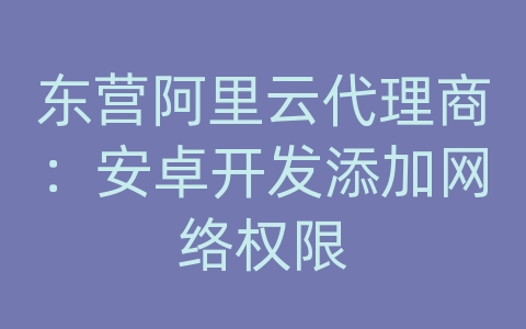 东营阿里云代理商：安卓开发添加网络权限