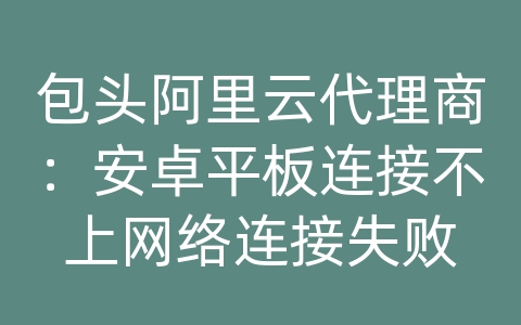 包头阿里云代理商：安卓平板连接不上网络连接失败