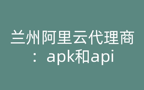 兰州阿里云代理商：apk和api