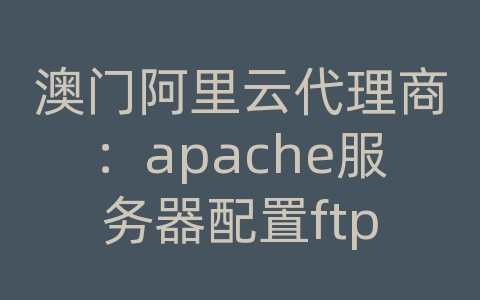 澳门阿里云代理商：apache服务器配置ftp