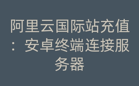 阿里云国际站充值：安卓终端连接服务器