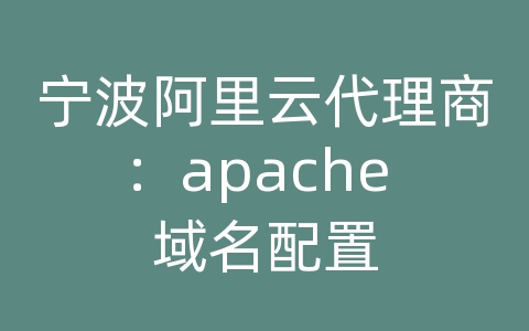 宁波阿里云代理商：apache 域名配置