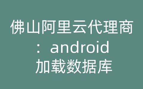 佛山阿里云代理商：android 加载数据库