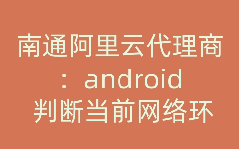 南通阿里云代理商：android 判断当前网络环境