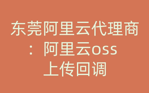 东莞阿里云代理商：阿里云oss 上传回调