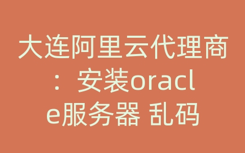 大连阿里云代理商：安装oracle服务器 乱码