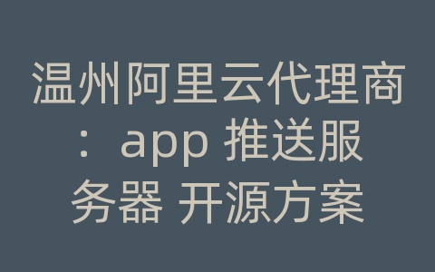 温州阿里云代理商：app 推送服务器 开源方案