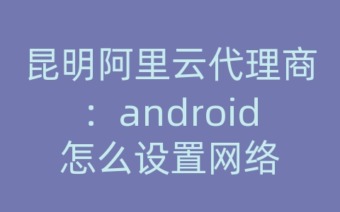 昆明阿里云代理商：android怎么设置网络