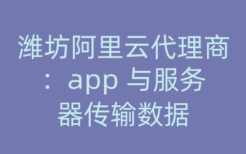 潍坊阿里云代理商：app 与服务器传输数据