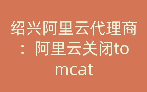 绍兴阿里云代理商：阿里云关闭tomcat