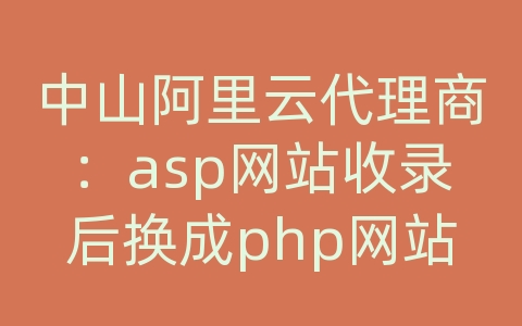 中山阿里云代理商：asp网站收录后换成php网站转向链接 要注意什么