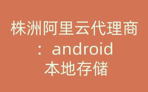 株洲阿里云代理商：android 本地存储