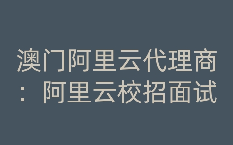 澳门阿里云代理商：阿里云校招面试