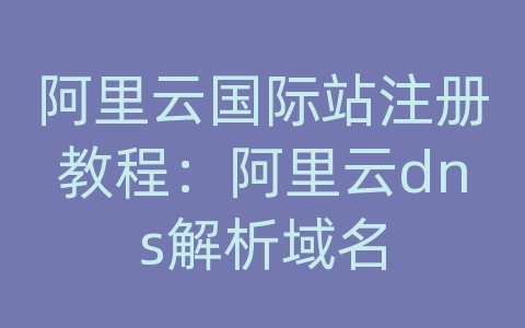 阿里云国际站注册教程：阿里云dns解析域名