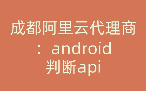 成都阿里云代理商：android判断api