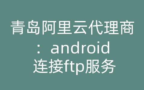 青岛阿里云代理商：android 连接ftp服务器