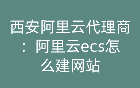 西安阿里云代理商：阿里云ecs怎么建网站