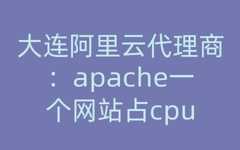 大连阿里云代理商：apache一个网站占cpu