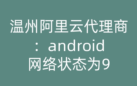 温州阿里云代理商：android网络状态为9