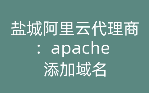 盐城阿里云代理商：apache 添加域名