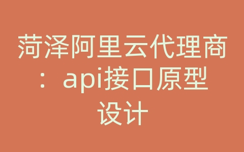 菏泽阿里云代理商：api接口原型设计