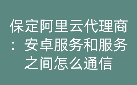 保定阿里云代理商：安卓服务和服务之间怎么通信