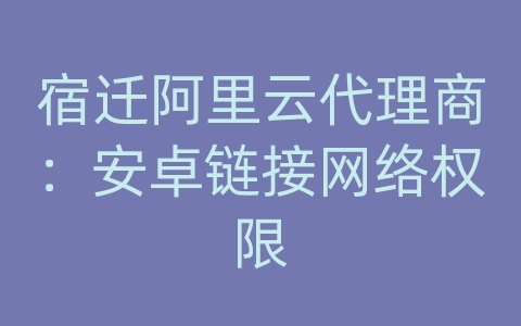 宿迁阿里云代理商：安卓链接网络权限