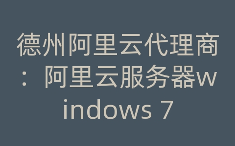 德州阿里云代理商：阿里云服务器windows 7